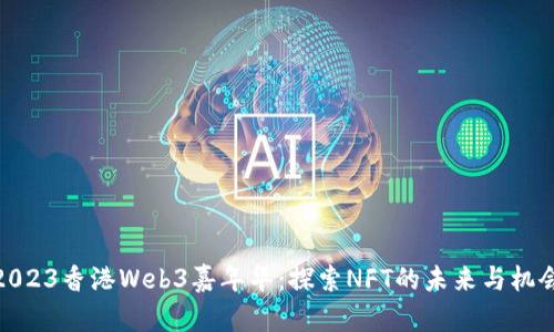 2023香港Web3嘉年华：探索NFT的未来与机会