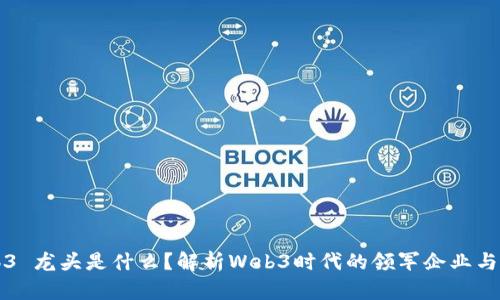 Web3 龙头是什么？解析Web3时代的领军企业与技术