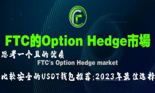 思考一个且的优质

比较安全的USDT钱包推荐：2023年最佳选择