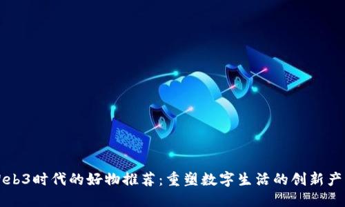 Web3时代的好物推荐：重塑数字生活的创新产品