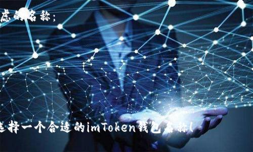 选择一个适合你的imToken钱包名称，可以考虑以下几个方面：

1. **简单易记**：选择一个简洁且容易记住的名称，不要过于复杂。
2. **相关性**：可以与区块链、加密货币、数字资产等相关联，以便其他人快速理解。
3. **个性化**：加入一些个人元素，比如名字的缩写、爱好的相关词汇等，让钱包名称更具个性。
4. **避免使用敏感词汇**：确保选择的名称不会引起误解或与其他品牌、商标产生冲突。

例如，以下是一些可以考虑的名称：
- CryptoSafe
- BlockVault
- DigitalWallet123
- MyTokenPal
- SecureCoinStorage

希望这些建议能帮助你选择一个合适的imToken钱包名称！