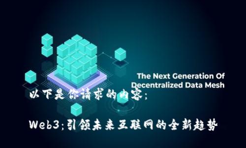 以下是你请求的内容：

Web3：引领未来互联网的全新趋势