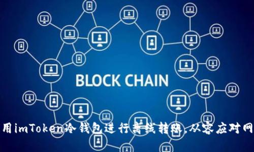 如何使用imToken冷钱包进行离线转账，从容应对网络风险