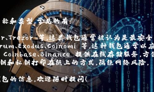 比特币钱包有许多种不同的名称和类型，常见的有：

1. **硬件钱包**：例如 Ledger、Trezor 等，这类钱包通常被认为是最安全的存储方式。
2. **软件钱包**：例如 Electrum、Exodus、Coinomi 等，这种钱包通常以应用程序的方式存在，便于使用。
3. **在线钱包**：某些平台如 Coinbase、Binance 提供在线存储服务，方便用户随时访问。
4. **纸钱包**：这是一种将公钥和私钥打印在纸上的方式，隔绝网络风险。

如果你需要更多关于比特币钱包的信息，欢迎随时提问！