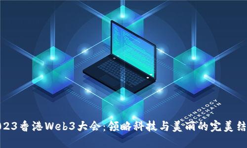 2023香港Web3大会：领略科技与美丽的完美结合