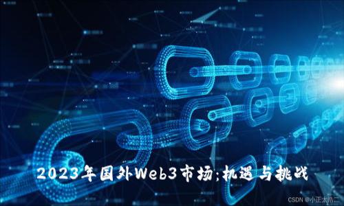 2023年国外Web3市场：机遇与挑战