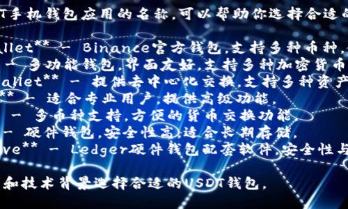 以下是一些USDT手机钱包应用的名称，可以帮助你选择合适的数字货币钱包：

1. **Trust Wallet** - Binance官方钱包，支持多种币种，使用简单。
2. **Exodus** - 多功能钱包，界面友好，支持多种加密货币。
3. **Atomic Wallet** - 提供去中心化交换，支持多种资产。
4. **Mycelium** - 适合专业用户，提供高级功能。
5. **Coinomi** - 多币种支持，方便的货币交换功能。
6. **Trezor** - 硬件钱包，安全性高，适合长期存储。
7. **Ledger Live** - Ledger硬件钱包配套软件，安全性与便携性结合。

请根据个人需求和技术背景选择合适的USDT钱包。