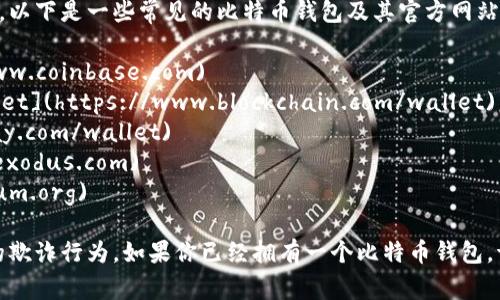 比特币钱包的具体网址取决于你选择使用哪个比特币钱包服务。以下是一些常见的比特币钱包及其官方网站链接：

1. **Coinbase**: [https://www.coinbase.com](https://www.coinbase.com)
2. **Blockchain.com**: [https://www.blockchain.com/wallet](https://www.blockchain.com/wallet)
3. **BitPay**: [https://bitpay.com/wallet](https://bitpay.com/wallet)
4. **Exodus**: [https://www.exodus.com](https://www.exodus.com)
5. **Electrum**: [https://electrum.org](https://electrum.org)

请确保在访问这些网址时进行必要的安全检查，防止钓鱼网站的欺诈行为。如果你已经拥有一个比特币钱包，请直接通过你的钱包应用或网站的账户管理界面查看相关信息。