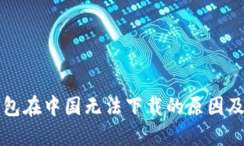 比特币钱包在中国无法下载的原因及解决方案