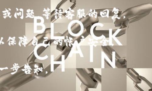 imToken钱包是一个非常流行的数字资产钱包，旨在为用户提供安全、方便的区块链资产管理服务。关于imToken钱包的客服问题，以下是一些相关信息：

### 关于imToken的客服支持
1. **官方渠道**：imToken通常会在其官方网站和官方社交媒体上提供客服支持的信息。用户可以通过这些渠道找到有效的联系方式。
   
2. **社区支持**：imToken还拥有活跃的用户社区，用户可以在社交网络平台（如Telegram、Twitter等）上与其他用户交流，向经验丰富的用户寻求帮助。

3. **FAQ与帮助中心**：定期访问imToken的官方文档和帮助中心，通常可以找到常见问题的解答，这也是一种自助服务。

4. **谨防假冒客服**：用户需谨慎识别客服信息，避免与不明或可疑的客服进行联系，以确保账号和资金的安全。

### 如何联系imToken客服
要联系imToken的客服，用户可以采取以下步骤：

1. **访问官方网站**：首选的联系方式是通过imToken的官方网站。

2. **加入官方社区**：寻找imToken的官方社交媒体群组或论坛，参与讨论或提出问题。

3. **提交问题**：通过官方支持页面，用户通常可以提交工单或问题，等待客服的回复。

4. **保持警惕**：在联系任何客服前，确保是通过官方渠道，以保障自己的帐户安全。

希望以上信息能够帮助到您！如果您有更具体的问题，可以进一步告知。