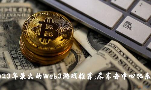 2023年最火的Web3游戏推荐:尽享去中心化乐趣