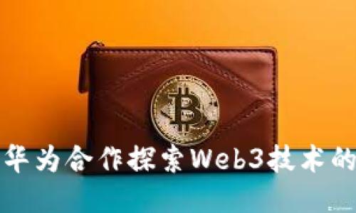 如何通过华为合作探索Web3技术的无限可能