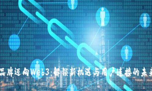 品牌迈向Web3：解锁新机遇与用户连接的未来