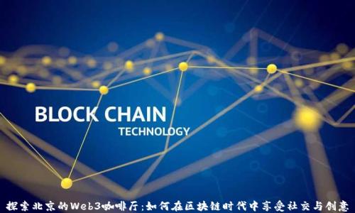 
探索北京的Web3咖啡厅：如何在区块链时代中享受社交与创意