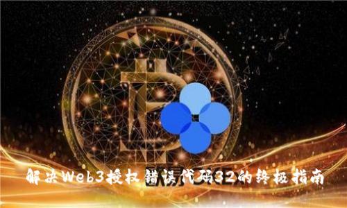 解决Web3授权错误代码32的终极指南