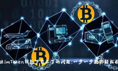 解决imToken钱包下载不了的问题：一步一步教你轻松搞定