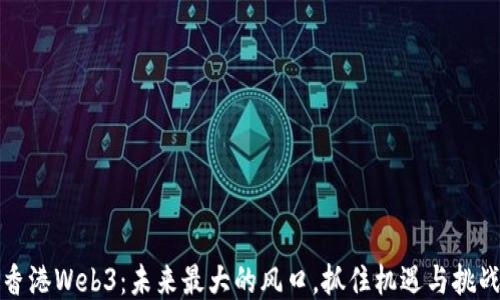 
香港Web3：未来最大的风口，抓住机遇与挑战