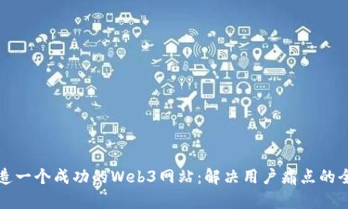 如何打造一个成功的Web3网站：解决用户痛点的全面指南