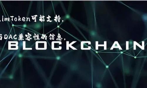 截至2023年10月，imToken钱包在功能和支持的资产方面不断更新和扩展。DAC（Decentralized Autonomous Corporation）作为一种新型的去中心化组织，通常需要特定的钱包来管理和存储与其相关的资产。如果你想确认imToken钱包是否支持DAC相关的资产，建议你直接查看imToken的官方网站或最新版本的应用说明。

以下是一些对于DAC和imToken钱包相关的信息：

1. **去中心化的特性**：DAC通常基于区块链技术构建，因此选择支持多种去中心化资产的数字钱包是非常重要的。

2. **imToken的兼容性**：imToken钱包支持多种主流区块链资产，比如以太坊和其上的ERC20代币，如果DAC相关资产基于这些主流链构建，imToken可能支持。

3. **社区反馈与更新**：对于新兴的DAC项目，用户反馈和社区讨论能够提供最新信息。通过参与相关的社群，你可以获得更多关于imToken与DAC兼容性的信息。

4. **安全性与便捷性**：选择钱包时，不仅需要考虑其支持的资产类型，还要注意其安全性和使用便利性，以确保资产的安全管理。

为了获得更具体的信息，建议直接参考imToken官方文档或社交媒体渠道。