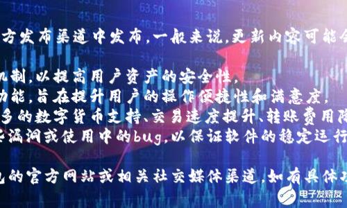 IM钱包的最新版本更新内容通常会在官方发布渠道中发布。一般来说，更新内容可能会包括以下几个方面：

1. **安全性增强**：新增或了安全防护机制，以提高用户资产的安全性。
2. **用户体验改进**：界面重新设计或功能，旨在提升用户的操作便捷性和满意度。
3. **新功能**：引入一些新功能，比如更多的数字货币支持、交易速度提升、转账费用降低等。
4. **BUG修复**：解决了用户反馈的一些漏洞或使用中的bug，以保证软件的稳定运行。

为了获得最新的更新内容，请访问IM钱包的官方网站或相关社交媒体渠道。如有具体功能或版本问题，建议直接查阅官方公告。