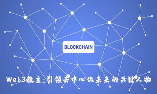 Web3教主：引领去中心化未来的关键人物