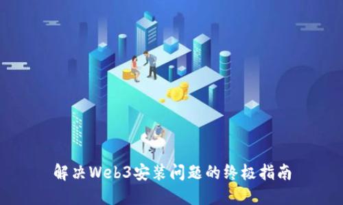解决Web3安装问题的终极指南