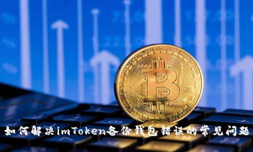 如何解决imToken备份钱包错误的常见问题